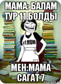 мама: балам тур 11 болды мен:мама сагат 7