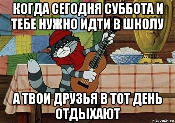 когда сегодня суббота и тебе нужно идти в школу а твои друзья в тот день отдыхают