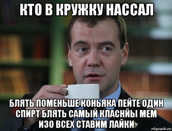 кто в кружку нассал блять поменьше коньяка пейте один спирт блять самый класнйы мем изо всех ставим лайки, Мем Медведев спок бро