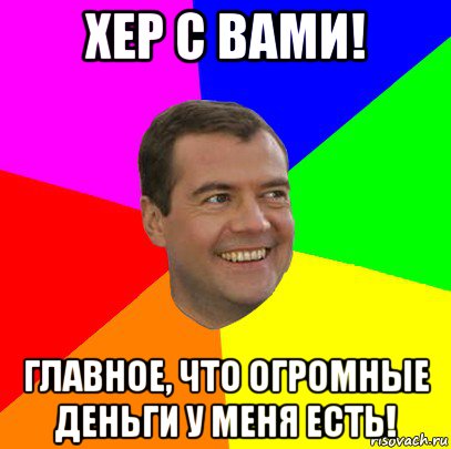 хер с вами! главное, что огромные деньги у меня есть!, Мем  Медведев advice