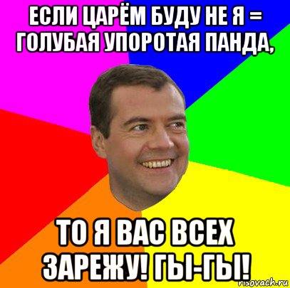 если царём буду не я = голубая упоротая панда, то я вас всех зарежу! гы-гы!