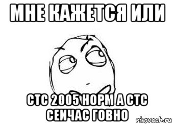 мне кажется или стс 2005 норм а стс сеичас говно, Мем Мне кажется или