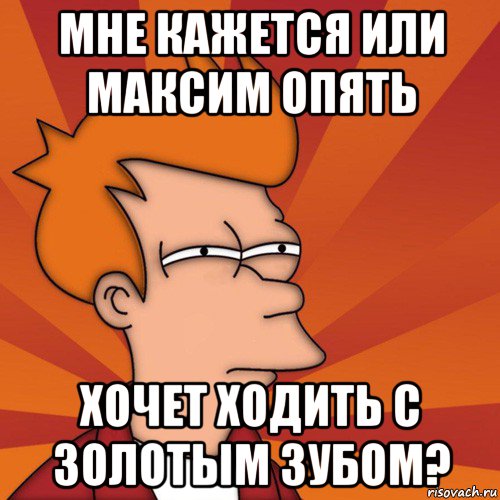 мне кажется или максим опять хочет ходить с золотым зубом?, Мем Мне кажется или (Фрай Футурама)