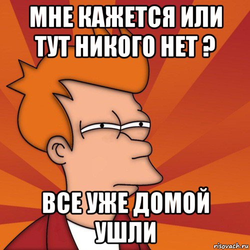 мне кажется или тут никого нет ? все уже домой ушли, Мем Мне кажется или (Фрай Футурама)