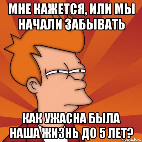 мне кажется, или мы начали забывать как ужасна была наша жизнь до 5 лет?, Мем Мне кажется или (Фрай Футурама)