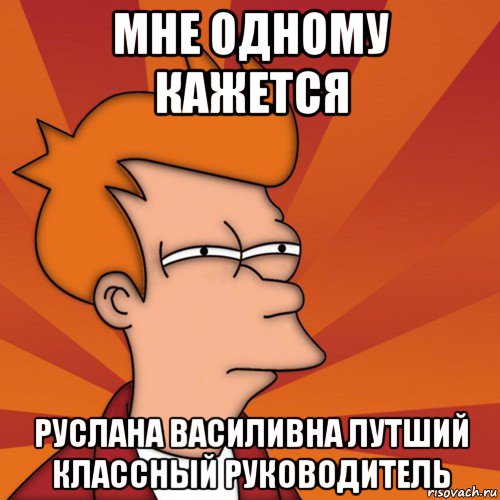 мне одному кажется руслана василивна лутший классный руководитель, Мем Мне кажется или (Фрай Футурама)