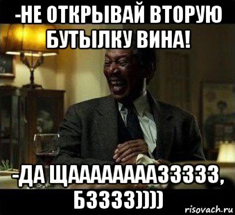 -не открывай вторую бутылку вина! -да щааааааааззззз, бзззз))))