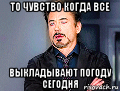 то чувство когда все выкладывают погоду сегодня, Мем мое лицо когда