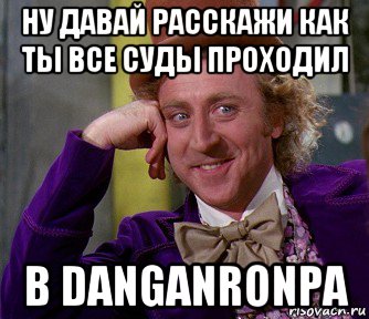 ну давай расскажи как ты все суды проходил в danganronpa