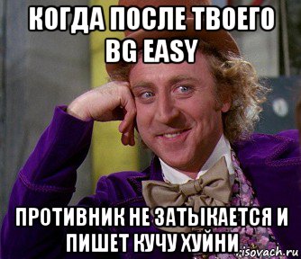 когда после твоего bg easy противник не затыкается и пишет кучу хуйни