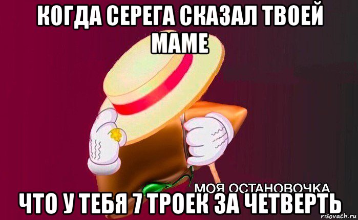 когда серега сказал твоей маме что у тебя 7 троек за четверть, Мем   Моя остановочка