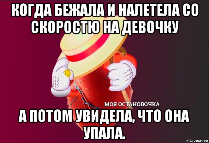 когда бежала и налетела со скоростю на девочку а потом увидела, что она упала., Мем   Моя остановочка