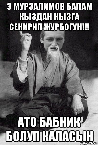 э мурзалимов балам кыздан кызга секирип журбогун!!! ато бабник болуп каласын, Мем Мудрий паца