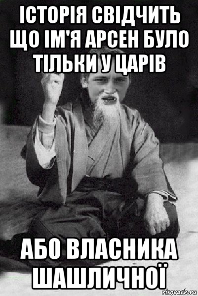 історія свідчить що ім'я арсен було тільки у царів або власника шашличної, Мем Мудрий паца