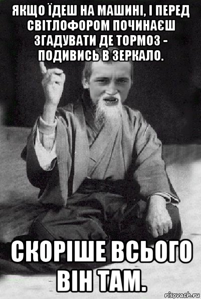 якщо їдеш на машині, і перед світлофором починаєш згадувати де тормоз - подивись в зеркало. скоріше всього він там., Мем Мудрий паца