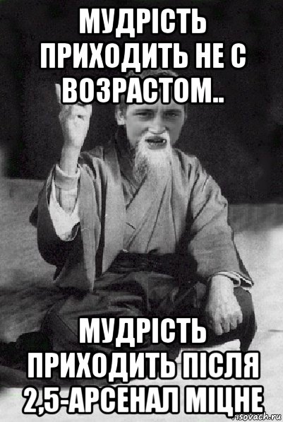 мудрість приходить не с возрастом.. мудрість приходить після 2,5-арсенал міцне, Мем Мудрий паца