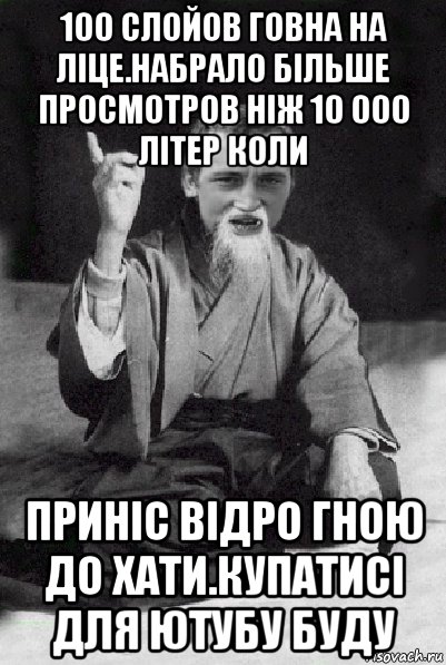 100 слойов говна на ліце.набрало більше просмотров ніж 10 000 літер коли приніс відро гною до хати.купатисі для ютубу буду, Мем Мудрий паца