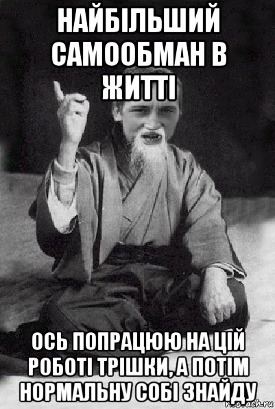 найбільший самообман в житті ось попрацюю на цій роботі трішки, а потім нормальну собі знайду, Мем Мудрий паца