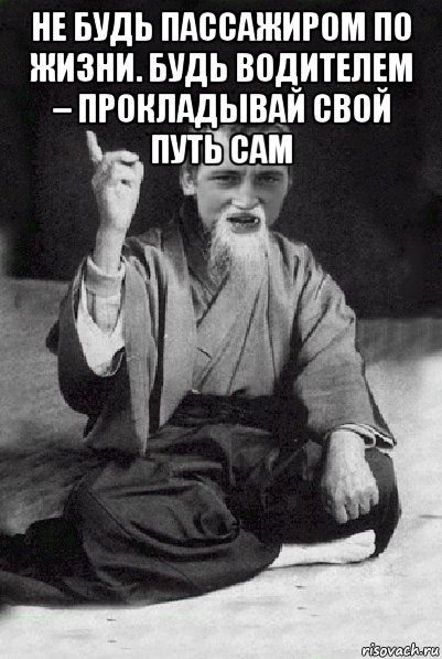 не будь пассажиром по жизни. будь водителем – прокладывай свой путь сам , Мем Мудрий паца