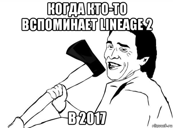 когда кто-то вспоминает lineage 2 в 2017, Мем  мужик с топором