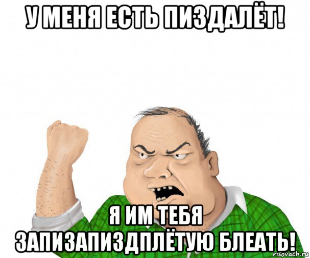 у меня есть пиздалёт! я им тебя запизапиздплётую блеать!