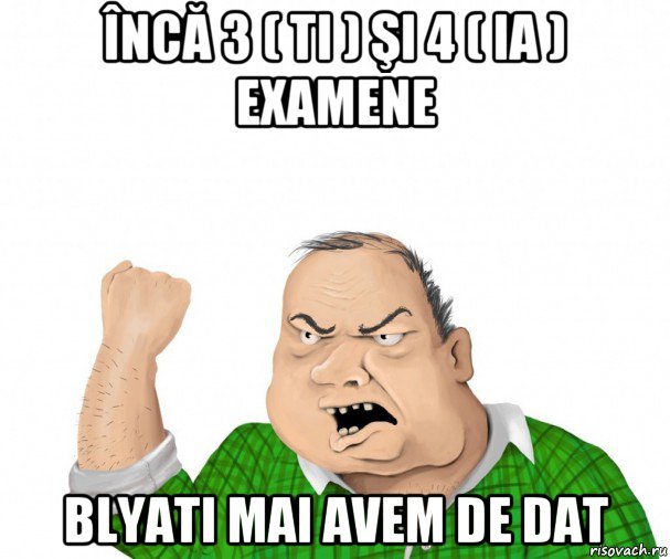 încă 3 ( ti ) şi 4 ( ia ) examene blyati mai avem de dat, Мем мужик