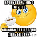 начни свой день с титулов спасибо за еще один день беготни, Мем Начни свой день