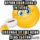 начни свой день с титулов спасибо за еще один день еботни, Мем Начни свой день