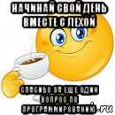 начинай свой день вместе с лехой спасибо за еще один вопрос по программированию, Мем Начни свой день