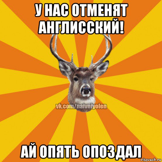 у нас отменят англисский! ай опять опоздал