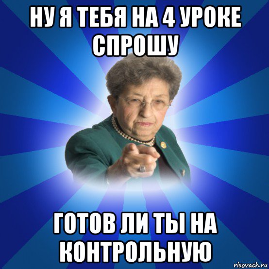 ну я тебя на 4 уроке спрошу готов ли ты на контрольную, Мем Наталья Ивановна