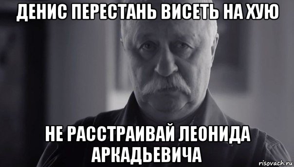 денис перестань висеть на хую не расстраивай леонида аркадьевича, Мем Не огорчай Леонида Аркадьевича