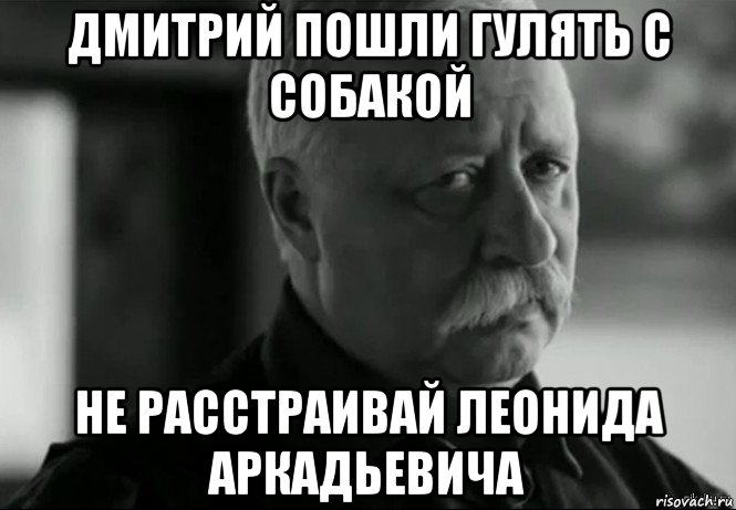 дмитрий пошли гулять с собакой не расстраивай леонида аркадьевича, Мем Не расстраивай Леонида Аркадьевича