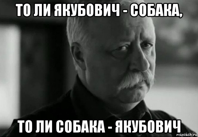 то ли якубович - собака, то ли собака - якубович, Мем Не расстраивай Леонида Аркадьевича