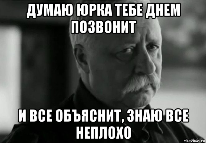 думаю юрка тебе днем позвонит и все объяснит, знаю все неплохо, Мем Не расстраивай Леонида Аркадьевича