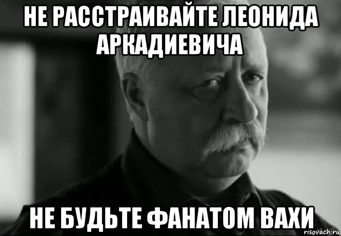 не расстраивайте леонида аркадиевича не будьте фанатом вахи, Мем Не расстраивай Леонида Аркадьевича