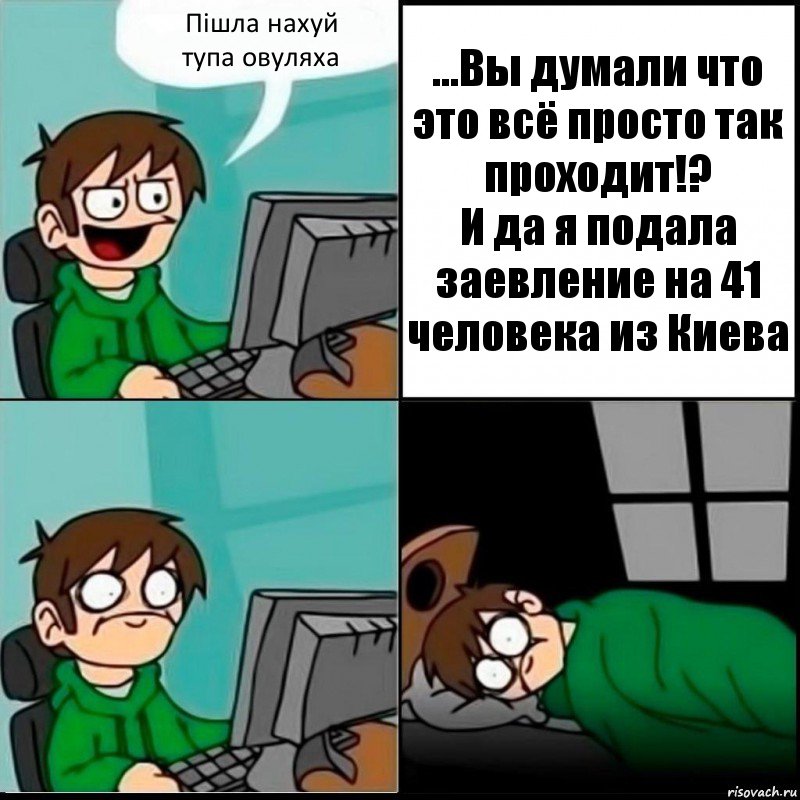 Пішла нахуй
тупа овуляха ...Вы думали что это всё просто так проходит!?
И да я подала заевление на 41 человека из Киева, Комикс   не уснуть