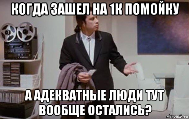 когда зашел на 1к помойку а адекватные люди тут вообще остались?