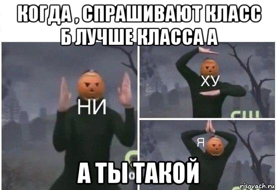 когда , спрашивают класс б лучше класса а а ты такой, Мем  Ни ху Я