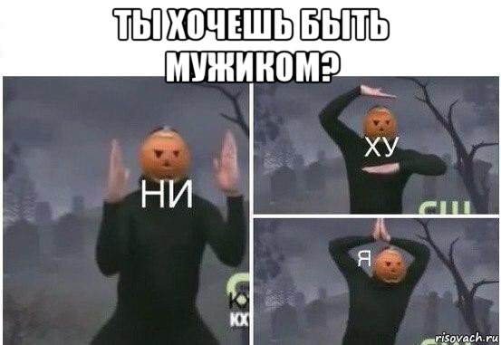 ты хочешь быть мужиком? , Мем  Ни ху Я