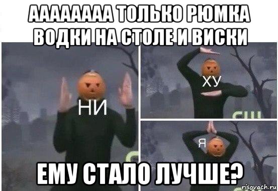 аааааааа только рюмка водки на столе и виски ему стало лучше?, Мем  Ни ху Я