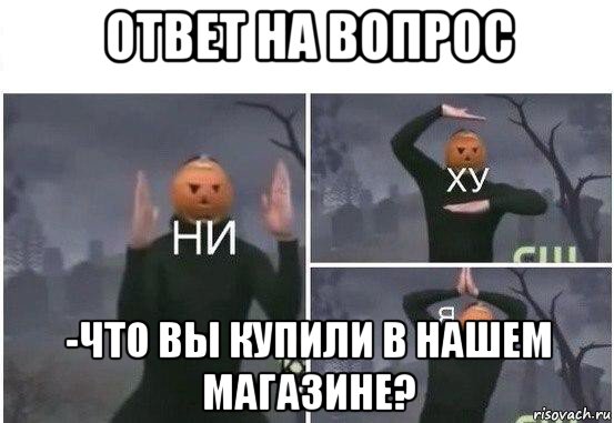 ответ на вопрос -что вы купили в нашем магазине?, Мем  Ни ху Я