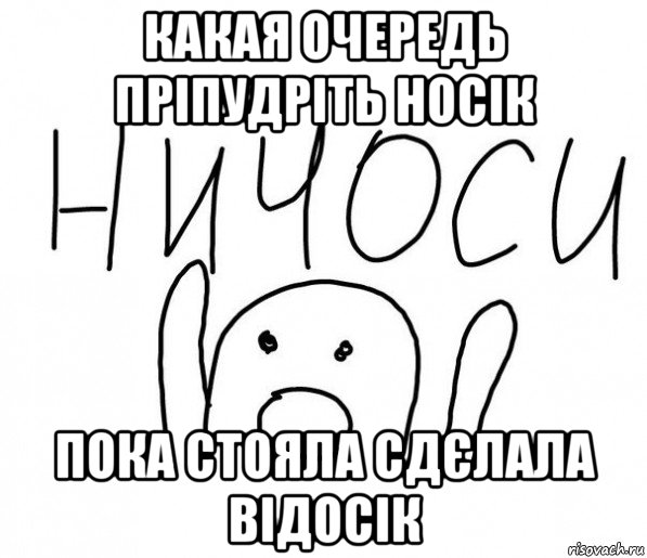 какая очередь пріпудріть носік пока стояла сдєлала відосік