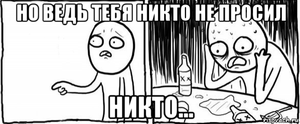 но ведь тебя никто не просил никто...