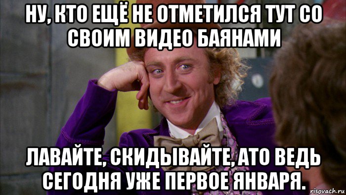 ну, кто ещё не отметился тут со своим видео баянами лавайте, скидывайте, ато ведь сегодня уже первое января., Мем Ну давай расскажи (Вилли Вонка)