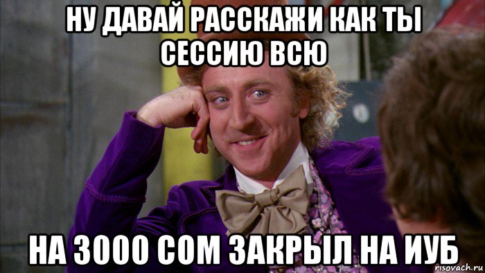 ну давай расскажи как ты сессию всю на 3000 сом закрыл на иуб, Мем Ну давай расскажи (Вилли Вонка)