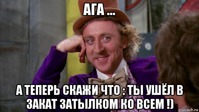 ага ... а теперь скажи что : ты ушёл в закат затылком ко всем !), Мем Ну давай расскажи (Вилли Вонка)