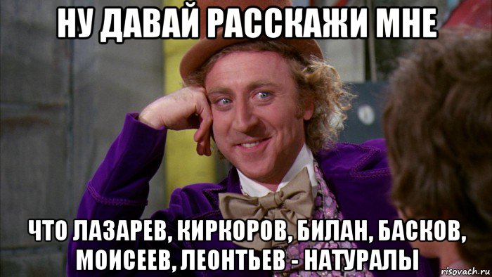 ну давай расскажи мне что лазарев, киркоров, билан, басков, моисеев, леонтьев - натуралы, Мем Ну давай расскажи (Вилли Вонка)