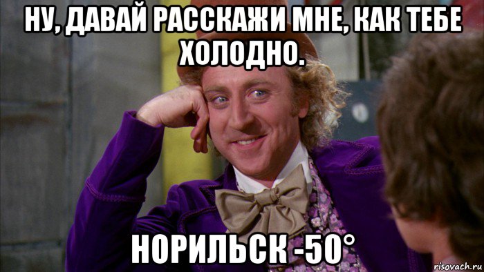 ну, давай расскажи мне, как тебе холодно. норильск -50°, Мем Ну давай расскажи (Вилли Вонка)