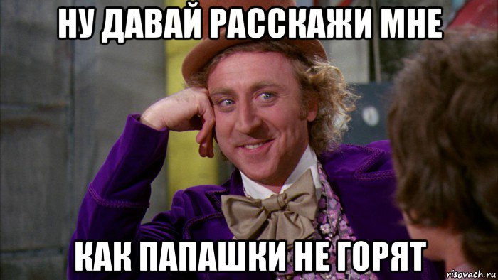 ну давай расскажи мне как папашки не горят, Мем Ну давай расскажи (Вилли Вонка)